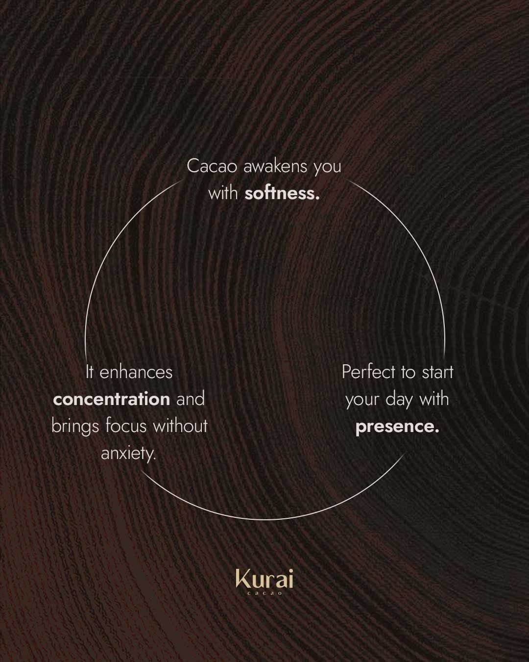 Cacao awakens you with softness, enhancing concentration and promoting presence for a focused day.